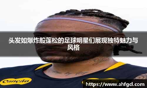 头发如爆炸般蓬松的足球明星们展现独特魅力与风格
