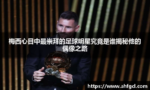 梅西心目中最崇拜的足球明星究竟是谁揭秘他的偶像之路